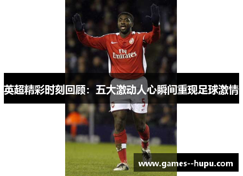 英超精彩时刻回顾:五大激动人心瞬间重现足球激情 英超精彩时刻回顾:五大激动人心瞬间重现足球激情
