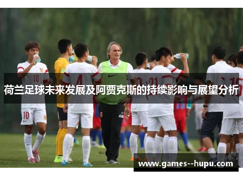 荷兰足球未来发展及阿贾克斯的持续影响与展望分析