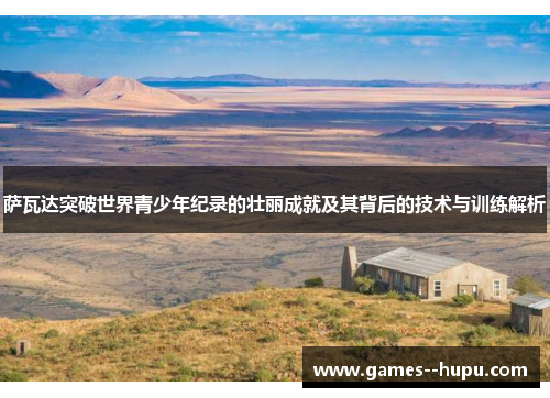 萨瓦达突破世界青少年纪录的壮丽成就及其背后的技术与训练解析