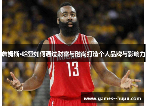 詹姆斯·哈登如何通过财富与时尚打造个人品牌与影响力