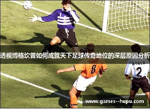 透视博格坎普如何成就天下足球传奇地位的深层原因分析 透视博格坎普如何成就天下足球传奇地位的深层原因分析