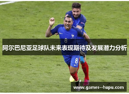 阿尔巴尼亚足球队未来表现期待及发展潜力分析