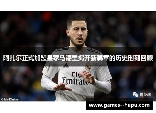 阿扎尔正式加盟皇家马德里揭开新篇章的历史时刻回顾