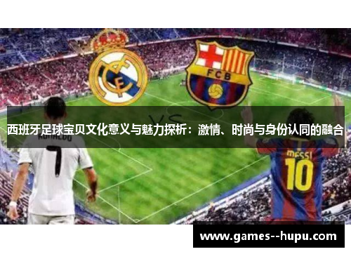 西班牙足球宝贝文化意义与魅力探析:激情、时尚与身份认同的融合 西班牙足球宝贝文化意义与魅力探析:激情、时尚与身份认同的融合