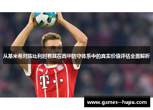 从基米希对阵比利时看其在西甲防守体系中的真实价值评估全面解析 从基米希对阵比利时看其在西甲防守体系中的真实价值评估全面解析
