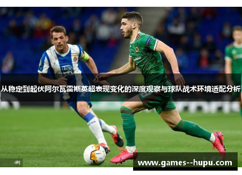 从稳定到起伏阿尔瓦雷斯英超表现变化的深度观察与球队战术环境适配分析 从稳定到起伏阿尔瓦雷斯英超表现变化的深度观察与球队战术环境适配分析