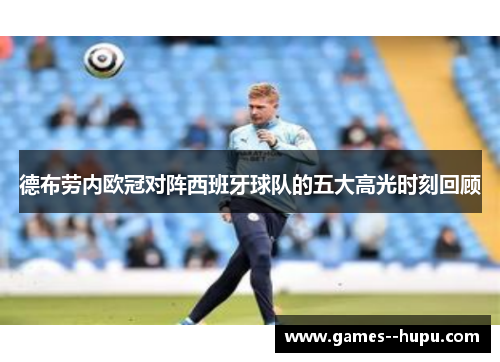 德布劳内欧冠对阵西班牙球队的五大高光时刻回顾 德布劳内欧冠对阵西班牙球队的五大高光时刻回顾