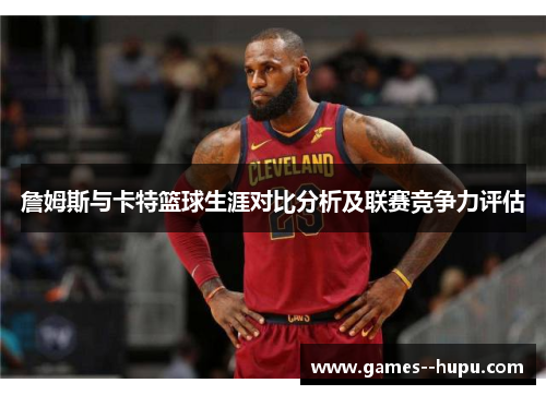 詹姆斯与卡特篮球生涯对比分析及联赛竞争力评估 詹姆斯与卡特篮球生涯对比分析及联赛竞争力评估