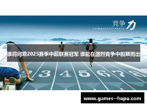 谁将问鼎2025赛季中超联赛冠军 谁能在激烈竞争中脱颖而出 谁将问鼎2025赛季中超联赛冠军 谁能在激烈竞争中脱颖而出