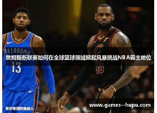 詹姆斯新联赛如何在全球篮球领域掀起风暴挑战NBA霸主地位 詹姆斯新联赛如何在全球篮球领域掀起风暴挑战NBA霸主地位