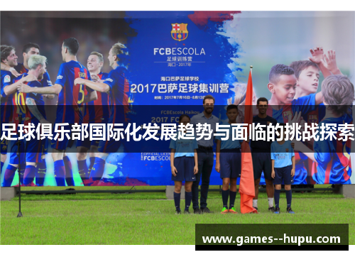 足球俱乐部国际化发展趋势与面临的挑战探索 足球俱乐部国际化发展趋势与面临的挑战探索