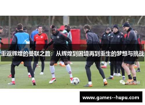 重返辉煌的曼联之路:从辉煌到困境再到重生的梦想与挑战 重返辉煌的曼联之路:从辉煌到困境再到重生的梦想与挑战