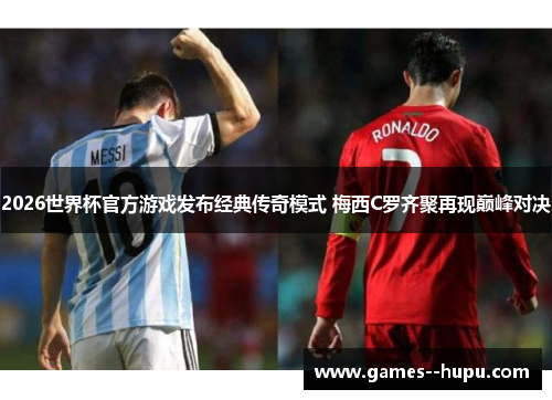 2026世界杯官方游戏发布经典传奇模式 梅西C罗齐聚再现巅峰对决