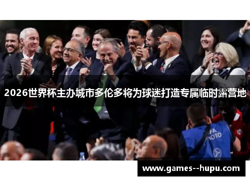 2026世界杯主办城市多伦多将为球迷打造专属临时露营地 2026世界杯主办城市多伦多将为球迷打造专属临时露营地