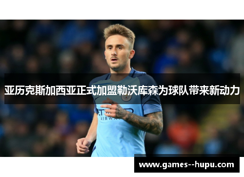 亚历克斯加西亚正式加盟勒沃库森为球队带来新动力 亚历克斯加西亚正式加盟勒沃库森为球队带来新动力