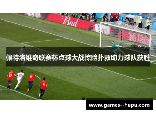 佩特洛维奇联赛杯点球大战惊险扑救助力球队获胜 佩特洛维奇联赛杯点球大战惊险扑救助力球队获胜