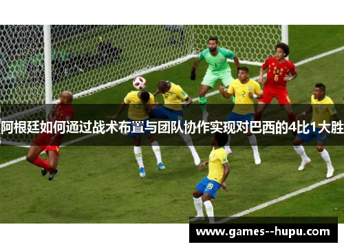 阿根廷如何通过战术布置与团队协作实现对巴西的4比1大胜 阿根廷如何通过战术布置与团队协作实现对巴西的4比1大胜