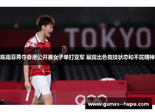 陈雨菲勇夺香港公开赛女子单打亚军 展现出色竞技状态和不屈精神