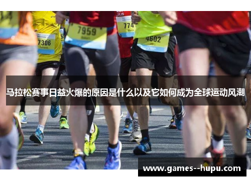 马拉松赛事日益火爆的原因是什么以及它如何成为全球运动风潮