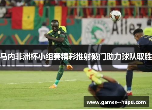 马内非洲杯小组赛精彩推射破门助力球队取胜