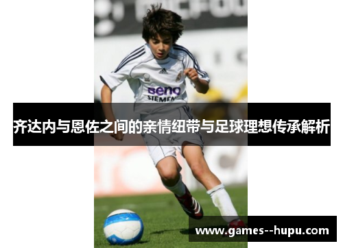 齐达内与恩佐之间的亲情纽带与足球理想传承解析