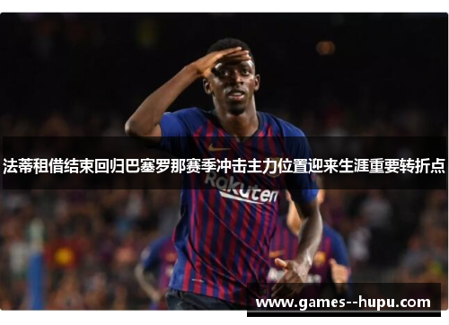 法蒂租借结束回归巴塞罗那赛季冲击主力位置迎来生涯重要转折点