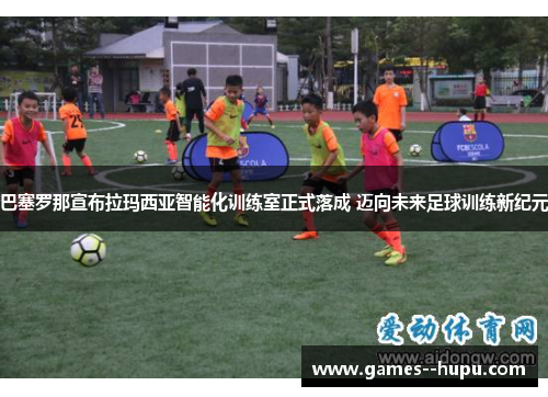 巴塞罗那宣布拉玛西亚智能化训练室正式落成 迈向未来足球训练新纪元 巴塞罗那宣布拉玛西亚智能化训练室正式落成 迈向未来足球训练新纪元