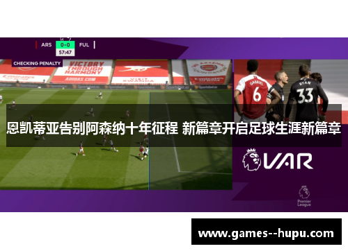 恩凯蒂亚告别阿森纳十年征程 新篇章开启足球生涯新篇章