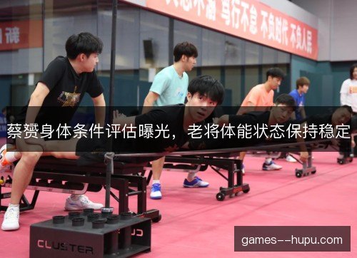 蔡赟身体条件评估曝光,老将体能状态保持稳定 蔡赟身体条件评估曝光,老将体能状态保持稳定